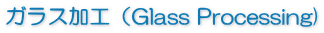 ガラス加工（Glass Processing)